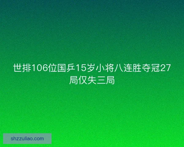 世排106位国乒15岁小将八连胜夺冠27局仅失三局