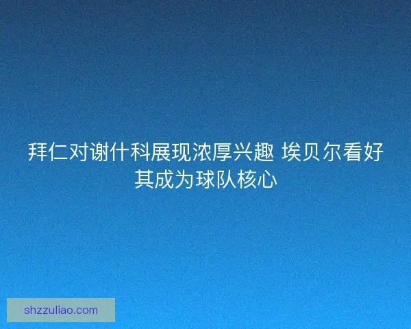 拜仁对谢什科展现浓厚兴趣 埃贝尔看好其成为球队核心