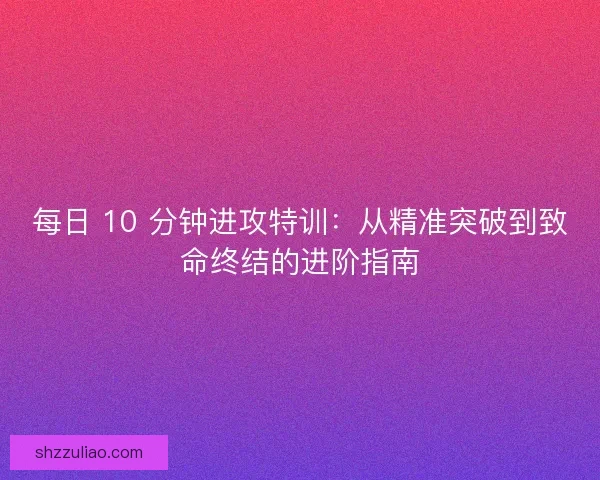 每日 10 分钟进攻特训：从精准突破到致命终结的进阶指南