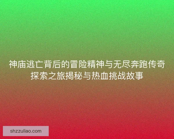 神庙逃亡背后的冒险精神与无尽奔跑传奇探索之旅揭秘与热血挑战故事