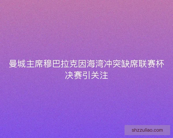 曼城主席穆巴拉克因海湾冲突缺席联赛杯决赛引关注