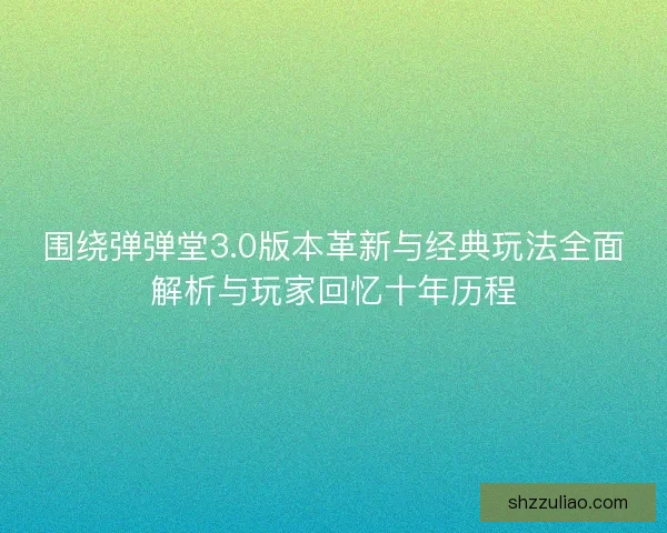 围绕弹弹堂3.0版本革新与经典玩法全面解析与玩家回忆十年历程